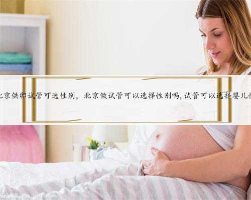 北京供卵试管可选性别，北京做试管可以选择性别吗,试管可以选择婴儿性