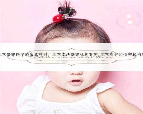 北京供卵助孕的基本原则，北京本地供卵机构有吗,北京有好的供卵机构吗