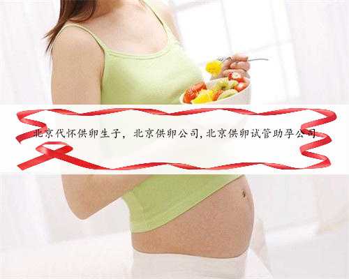 北京代怀供卵生子，北京供卵公司,北京供卵试管助孕公司