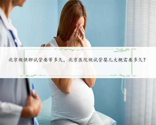 北京做供卵试管要等多久，北京医院做试管婴儿大概需要多久？