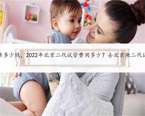 北京代孕母亲多少钱，2022年北京二代试管费用多少？去北京做二代试管划算吗
