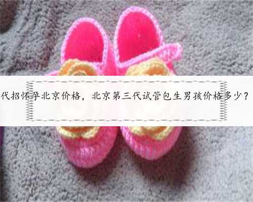 代招怀孕北京价格，北京第三代试管包生男孩价格多少？