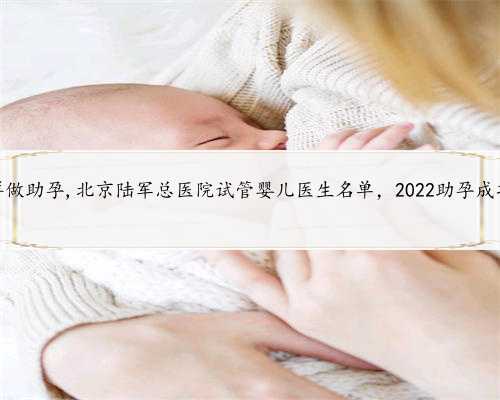 北京怎样做助孕,北京陆军总医院试管婴儿医生名单，2022助孕成功率排名