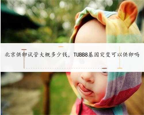 北京供卵试管大概多少钱，TUBB8基因突变可以供卵吗